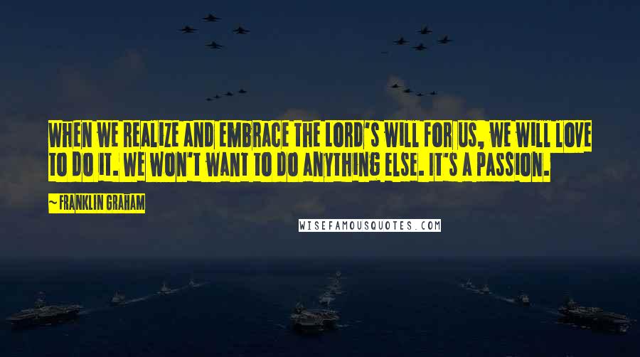 Franklin Graham Quotes: When we realize and embrace the Lord's will for us, we will love to do it. We won't want to do anything else. It's a passion.