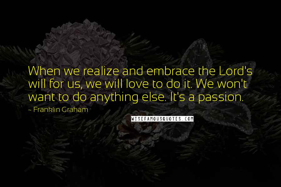 Franklin Graham Quotes: When we realize and embrace the Lord's will for us, we will love to do it. We won't want to do anything else. It's a passion.