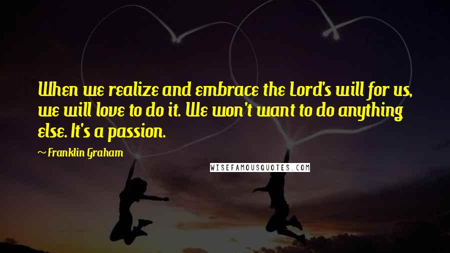 Franklin Graham Quotes: When we realize and embrace the Lord's will for us, we will love to do it. We won't want to do anything else. It's a passion.