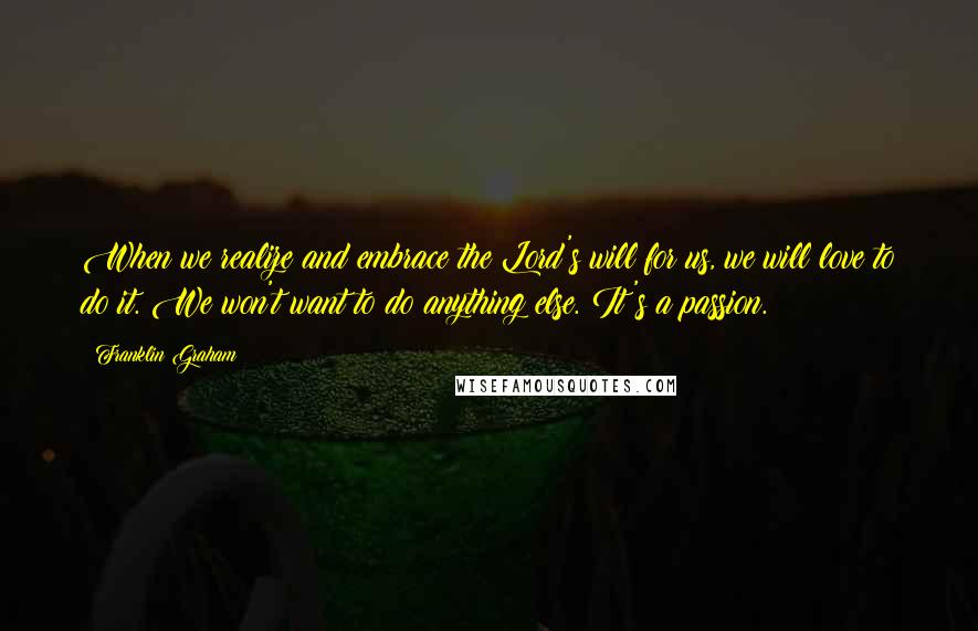 Franklin Graham Quotes: When we realize and embrace the Lord's will for us, we will love to do it. We won't want to do anything else. It's a passion.