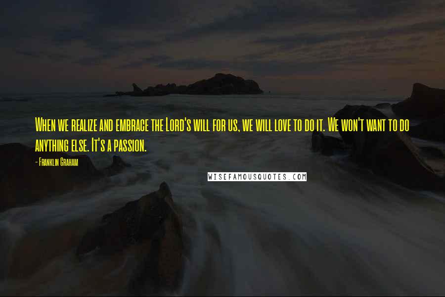 Franklin Graham Quotes: When we realize and embrace the Lord's will for us, we will love to do it. We won't want to do anything else. It's a passion.