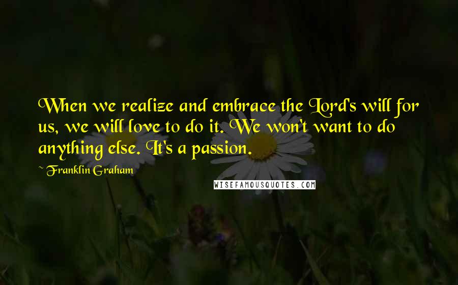 Franklin Graham Quotes: When we realize and embrace the Lord's will for us, we will love to do it. We won't want to do anything else. It's a passion.