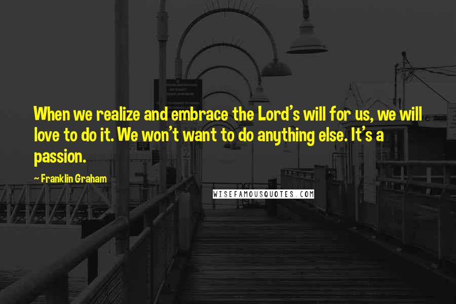 Franklin Graham Quotes: When we realize and embrace the Lord's will for us, we will love to do it. We won't want to do anything else. It's a passion.