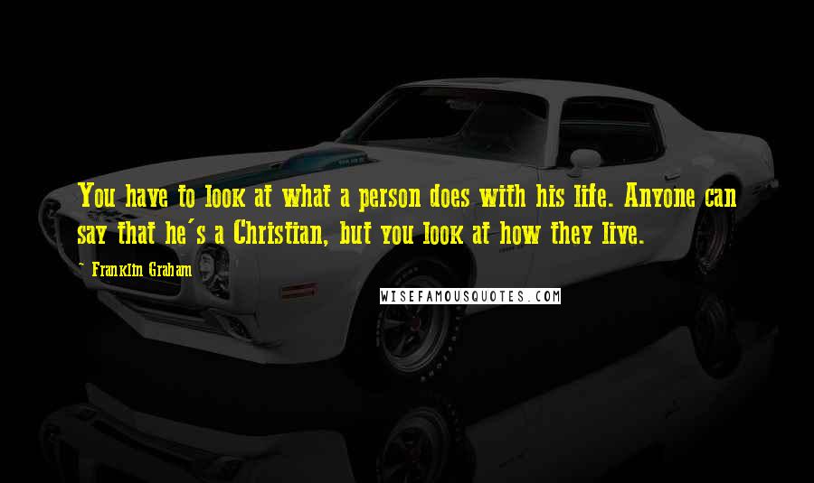 Franklin Graham Quotes: You have to look at what a person does with his life. Anyone can say that he's a Christian, but you look at how they live.