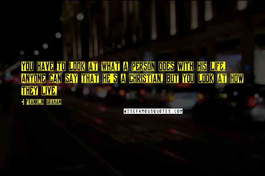 Franklin Graham Quotes: You have to look at what a person does with his life. Anyone can say that he's a Christian, but you look at how they live.