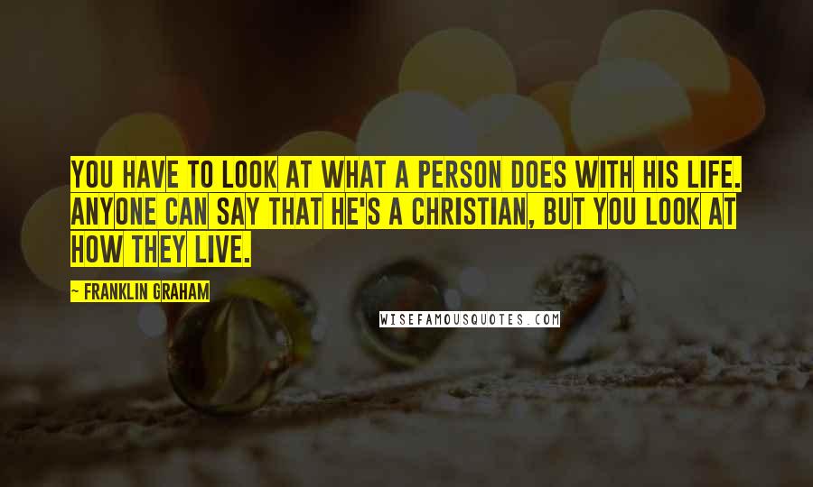 Franklin Graham Quotes: You have to look at what a person does with his life. Anyone can say that he's a Christian, but you look at how they live.