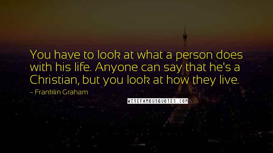 Franklin Graham Quotes: You have to look at what a person does with his life. Anyone can say that he's a Christian, but you look at how they live.