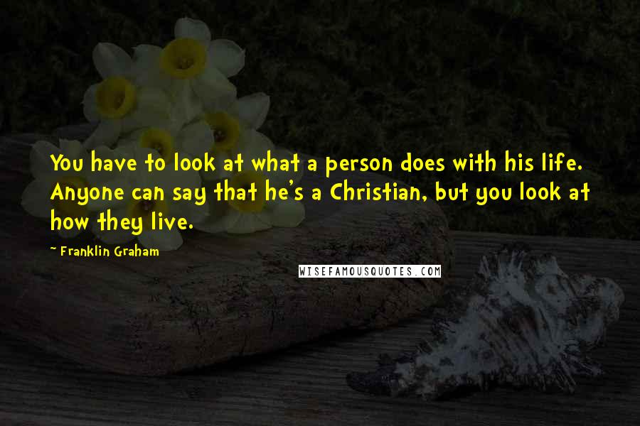 Franklin Graham Quotes: You have to look at what a person does with his life. Anyone can say that he's a Christian, but you look at how they live.