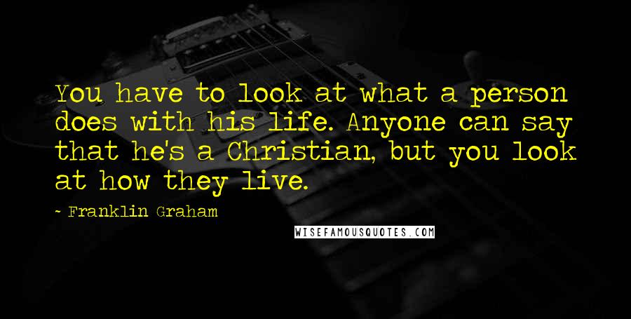 Franklin Graham Quotes: You have to look at what a person does with his life. Anyone can say that he's a Christian, but you look at how they live.