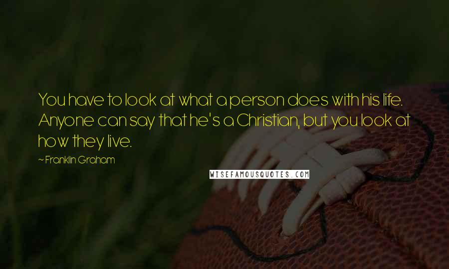 Franklin Graham Quotes: You have to look at what a person does with his life. Anyone can say that he's a Christian, but you look at how they live.