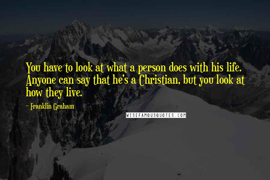 Franklin Graham Quotes: You have to look at what a person does with his life. Anyone can say that he's a Christian, but you look at how they live.