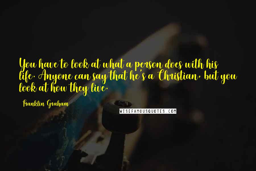 Franklin Graham Quotes: You have to look at what a person does with his life. Anyone can say that he's a Christian, but you look at how they live.