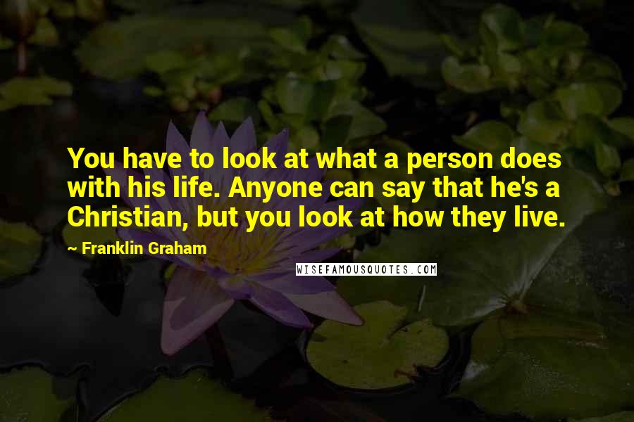 Franklin Graham Quotes: You have to look at what a person does with his life. Anyone can say that he's a Christian, but you look at how they live.