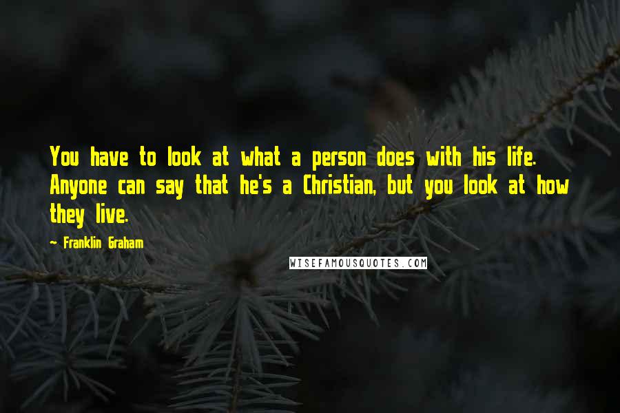 Franklin Graham Quotes: You have to look at what a person does with his life. Anyone can say that he's a Christian, but you look at how they live.