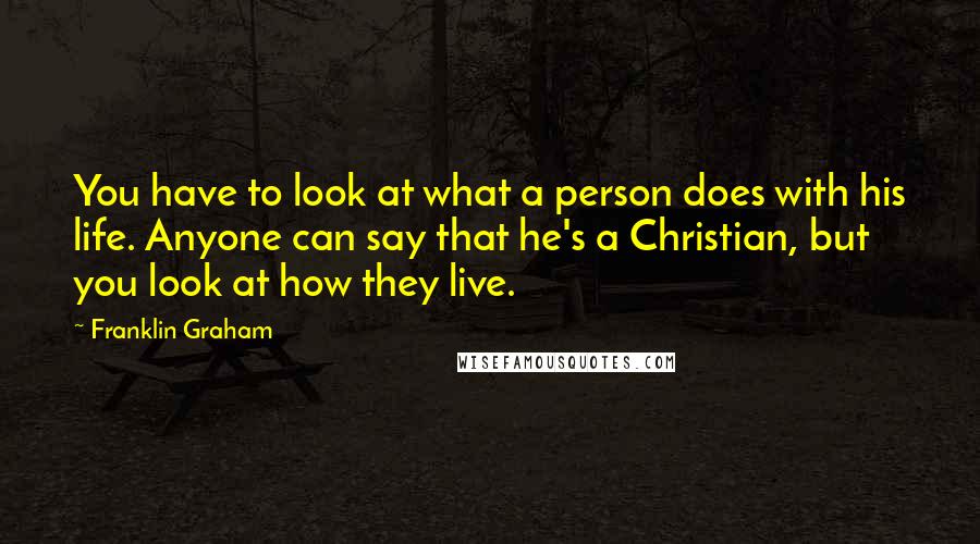 Franklin Graham Quotes: You have to look at what a person does with his life. Anyone can say that he's a Christian, but you look at how they live.