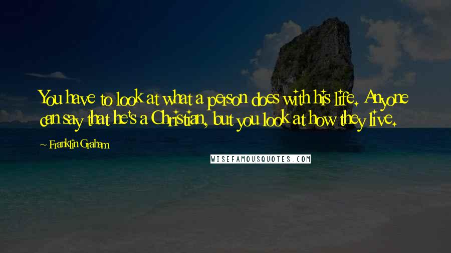 Franklin Graham Quotes: You have to look at what a person does with his life. Anyone can say that he's a Christian, but you look at how they live.