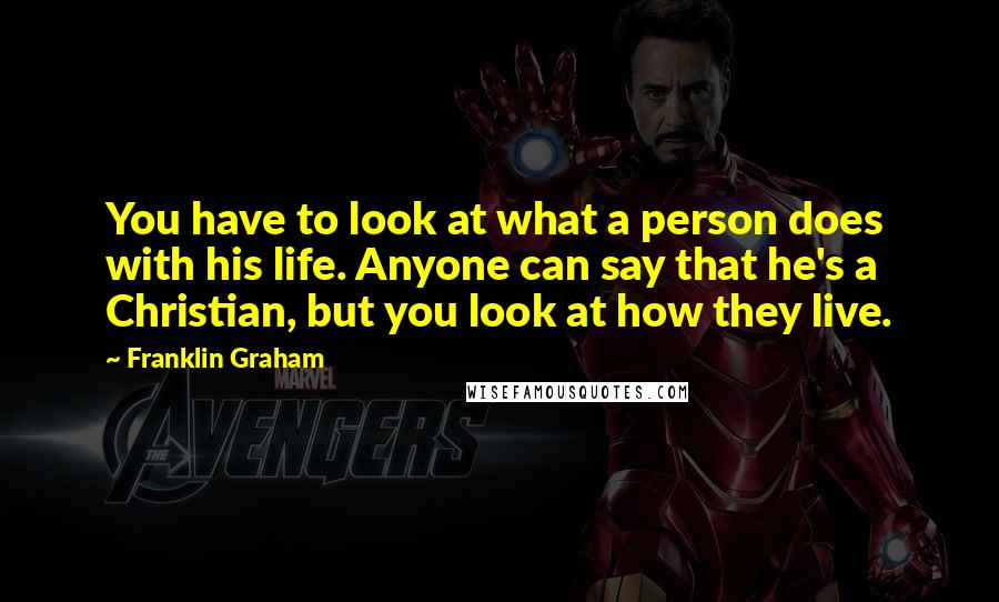 Franklin Graham Quotes: You have to look at what a person does with his life. Anyone can say that he's a Christian, but you look at how they live.