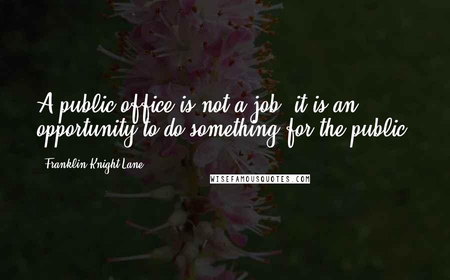 Franklin Knight Lane Quotes: A public office is not a job, it is an opportunity to do something for the public.
