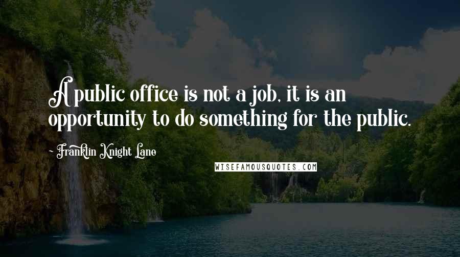 Franklin Knight Lane Quotes: A public office is not a job, it is an opportunity to do something for the public.