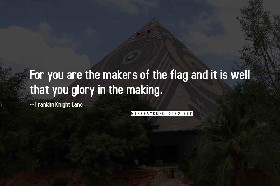 Franklin Knight Lane Quotes: For you are the makers of the flag and it is well that you glory in the making.