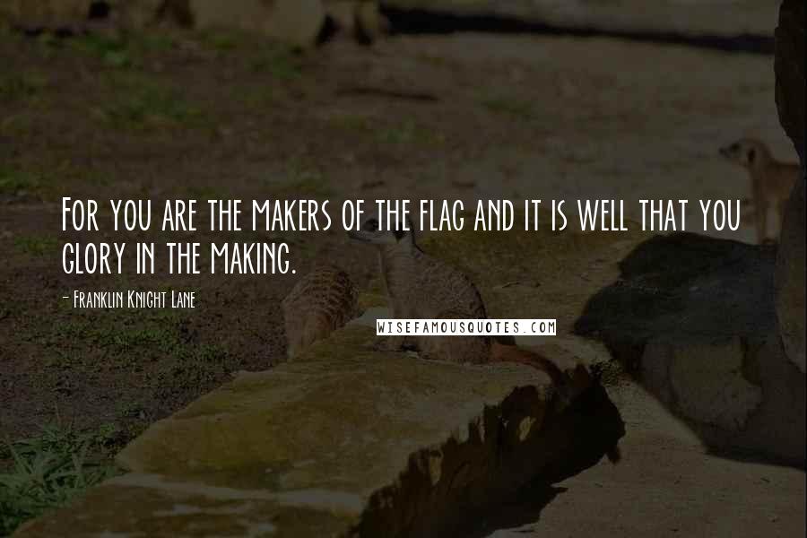 Franklin Knight Lane Quotes: For you are the makers of the flag and it is well that you glory in the making.