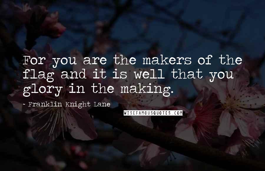 Franklin Knight Lane Quotes: For you are the makers of the flag and it is well that you glory in the making.