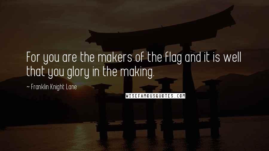 Franklin Knight Lane Quotes: For you are the makers of the flag and it is well that you glory in the making.