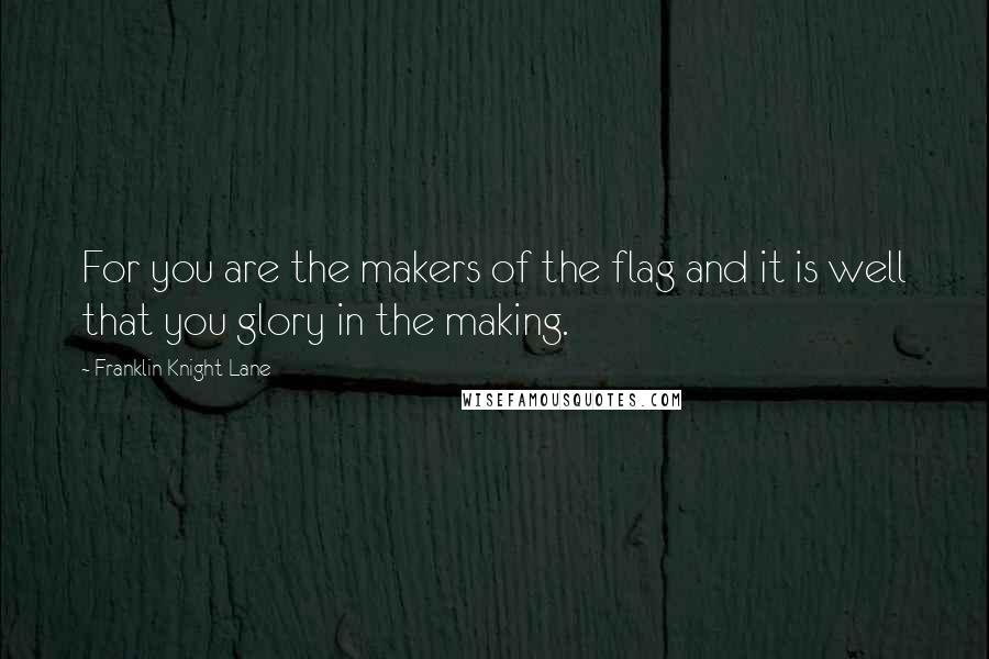 Franklin Knight Lane Quotes: For you are the makers of the flag and it is well that you glory in the making.