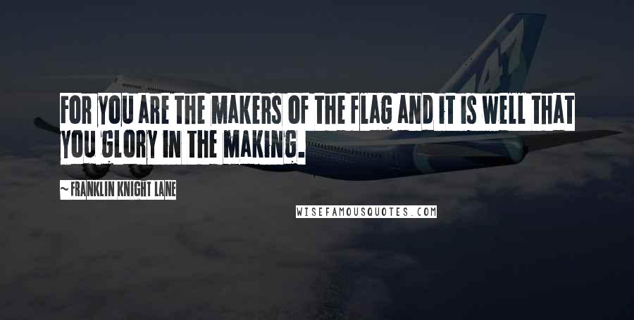 Franklin Knight Lane Quotes: For you are the makers of the flag and it is well that you glory in the making.