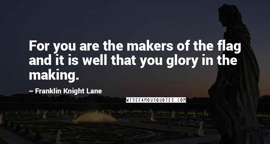 Franklin Knight Lane Quotes: For you are the makers of the flag and it is well that you glory in the making.