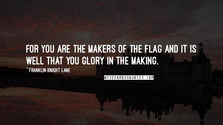 Franklin Knight Lane Quotes: For you are the makers of the flag and it is well that you glory in the making.