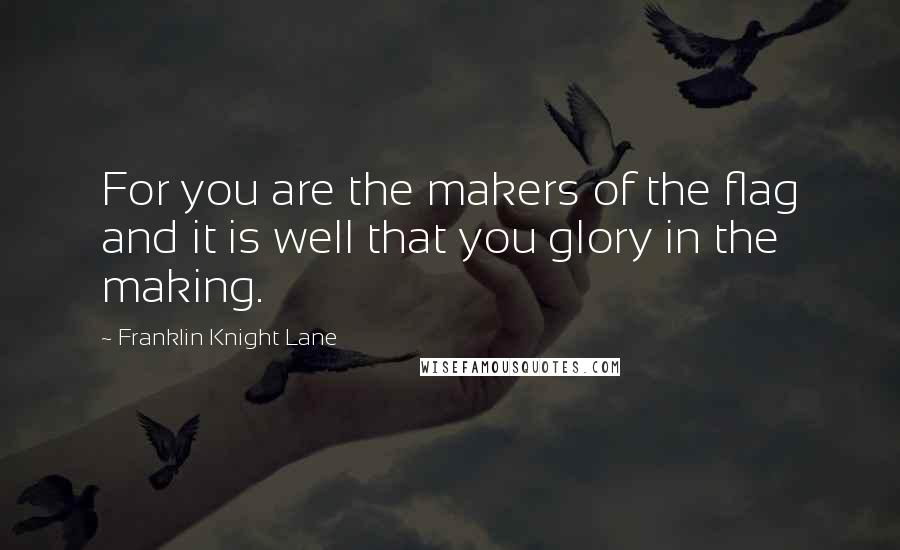 Franklin Knight Lane Quotes: For you are the makers of the flag and it is well that you glory in the making.