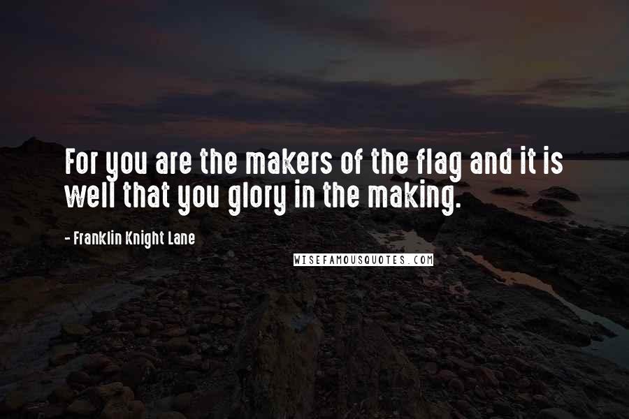 Franklin Knight Lane Quotes: For you are the makers of the flag and it is well that you glory in the making.