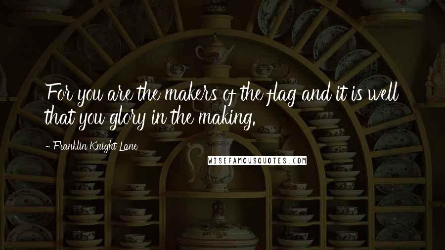 Franklin Knight Lane Quotes: For you are the makers of the flag and it is well that you glory in the making.
