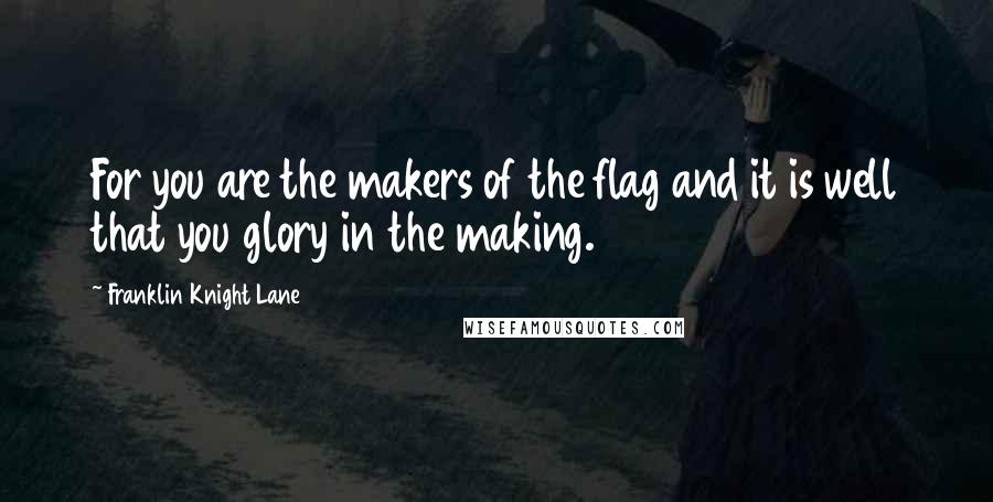 Franklin Knight Lane Quotes: For you are the makers of the flag and it is well that you glory in the making.
