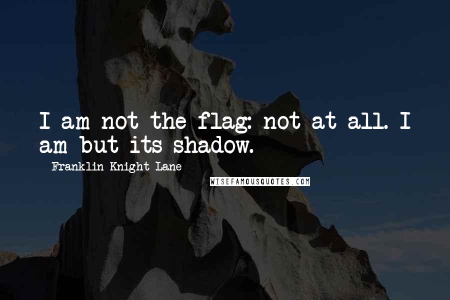 Franklin Knight Lane Quotes: I am not the flag: not at all. I am but its shadow.