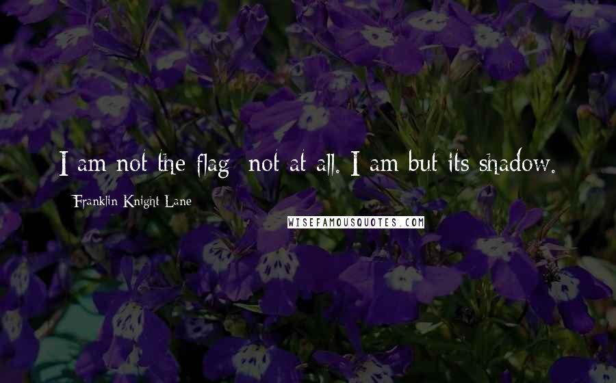 Franklin Knight Lane Quotes: I am not the flag: not at all. I am but its shadow.