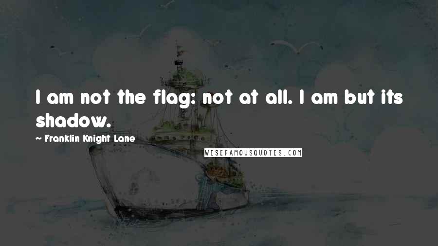 Franklin Knight Lane Quotes: I am not the flag: not at all. I am but its shadow.