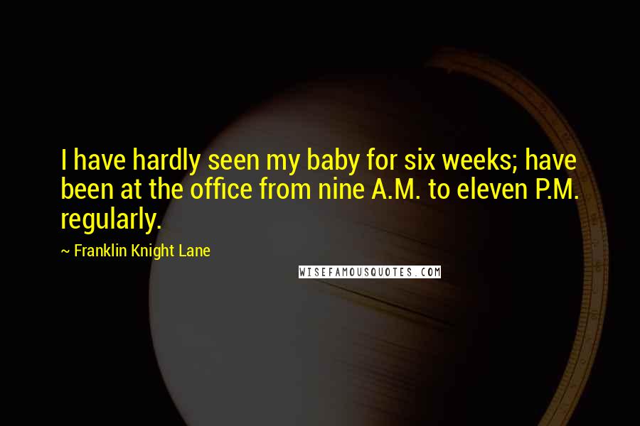 Franklin Knight Lane Quotes: I have hardly seen my baby for six weeks; have been at the office from nine A.M. to eleven P.M. regularly.