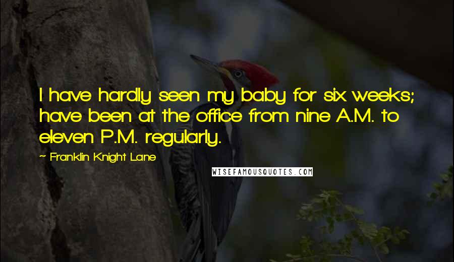 Franklin Knight Lane Quotes: I have hardly seen my baby for six weeks; have been at the office from nine A.M. to eleven P.M. regularly.