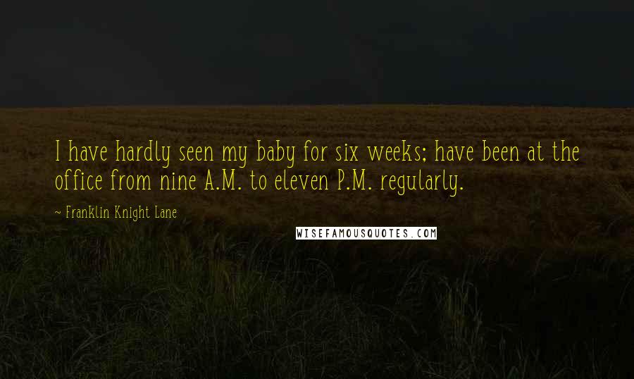 Franklin Knight Lane Quotes: I have hardly seen my baby for six weeks; have been at the office from nine A.M. to eleven P.M. regularly.