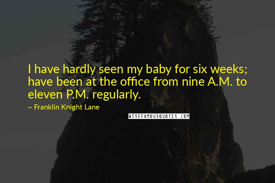 Franklin Knight Lane Quotes: I have hardly seen my baby for six weeks; have been at the office from nine A.M. to eleven P.M. regularly.