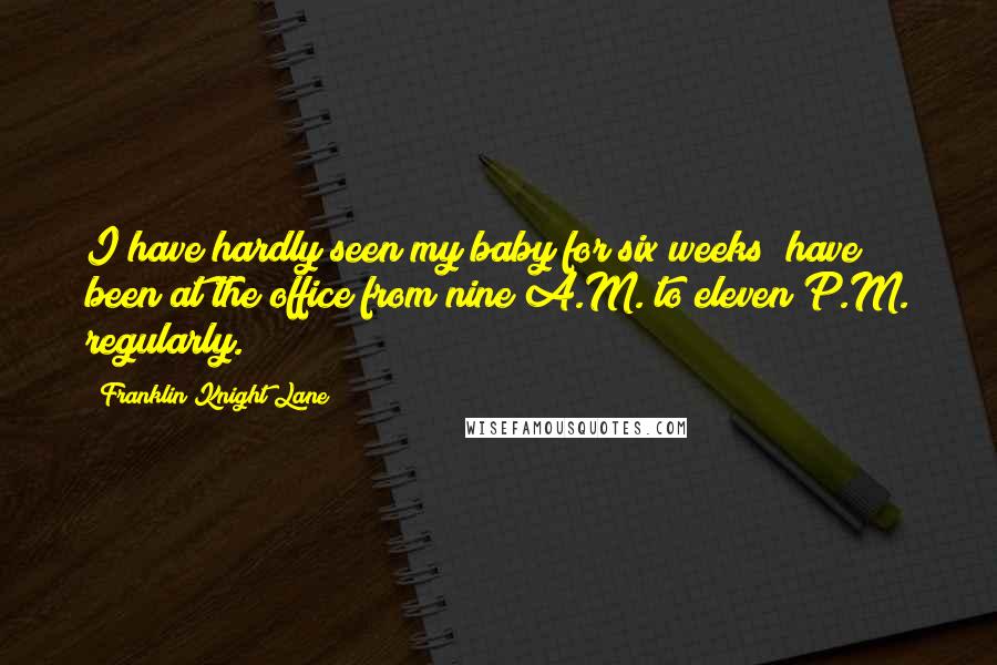 Franklin Knight Lane Quotes: I have hardly seen my baby for six weeks; have been at the office from nine A.M. to eleven P.M. regularly.