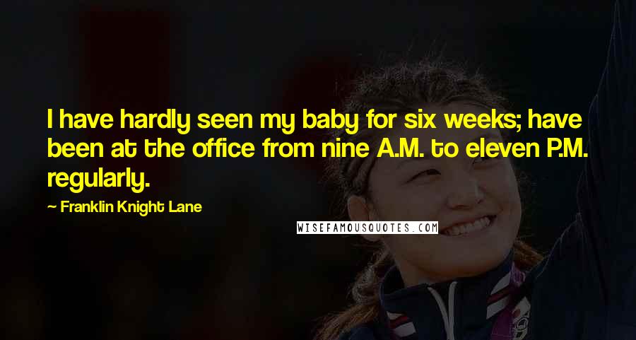 Franklin Knight Lane Quotes: I have hardly seen my baby for six weeks; have been at the office from nine A.M. to eleven P.M. regularly.