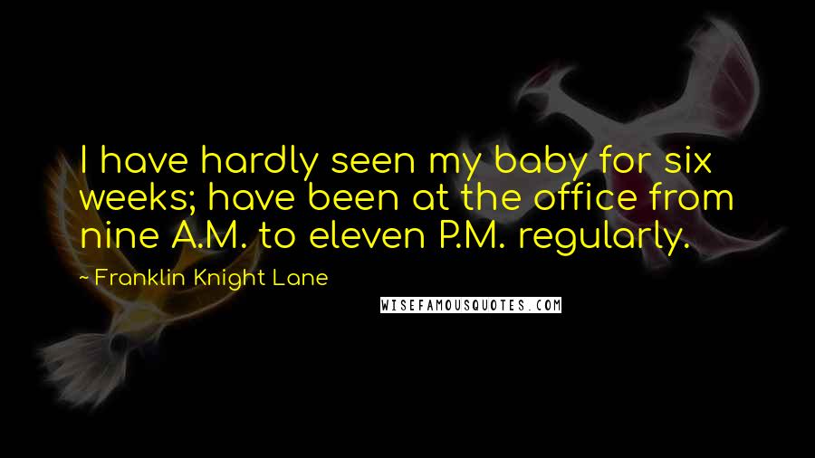 Franklin Knight Lane Quotes: I have hardly seen my baby for six weeks; have been at the office from nine A.M. to eleven P.M. regularly.