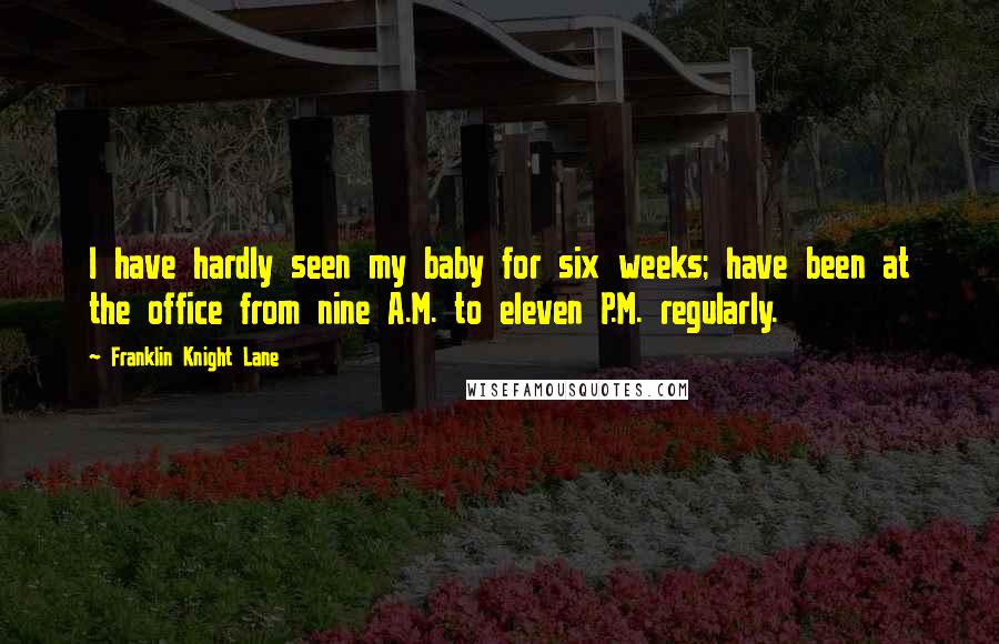 Franklin Knight Lane Quotes: I have hardly seen my baby for six weeks; have been at the office from nine A.M. to eleven P.M. regularly.