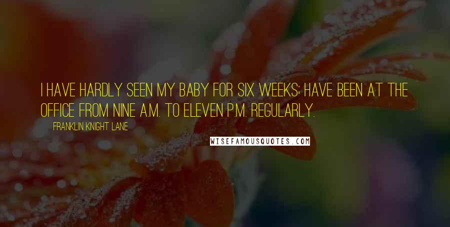 Franklin Knight Lane Quotes: I have hardly seen my baby for six weeks; have been at the office from nine A.M. to eleven P.M. regularly.