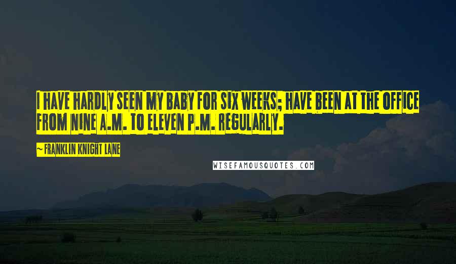 Franklin Knight Lane Quotes: I have hardly seen my baby for six weeks; have been at the office from nine A.M. to eleven P.M. regularly.