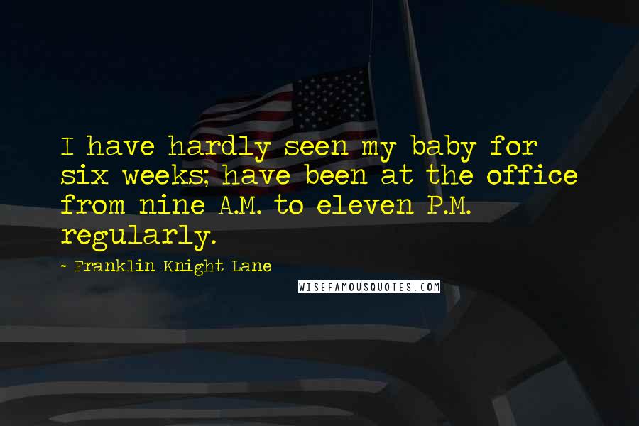 Franklin Knight Lane Quotes: I have hardly seen my baby for six weeks; have been at the office from nine A.M. to eleven P.M. regularly.