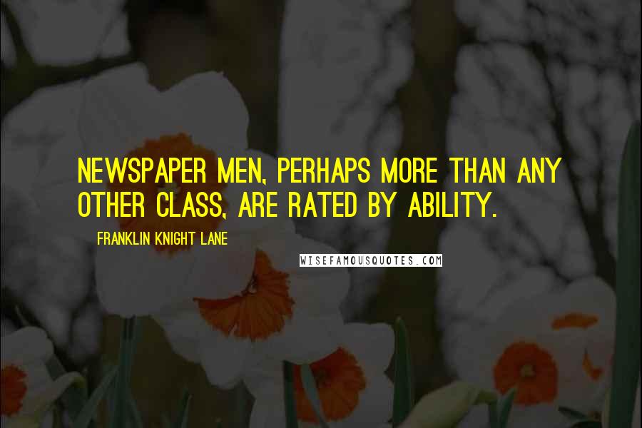 Franklin Knight Lane Quotes: Newspaper men, perhaps more than any other class, are rated by ability.